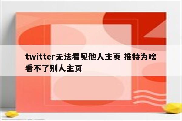 twitter无法看见他人主页 推特为啥看不了别人主页