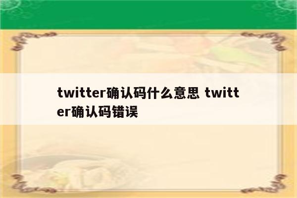 twitter确认码什么意思 twitter确认码错误