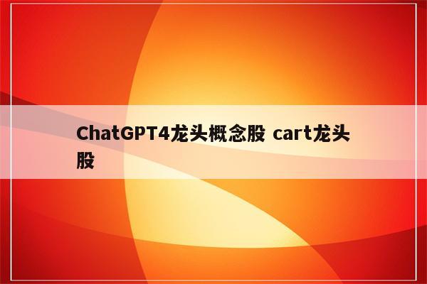 ChatGPT4龙头概念股 cart龙头股