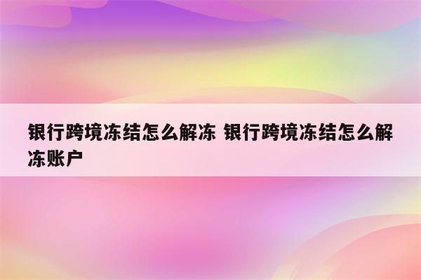 银行跨境冻结怎么解冻 银行跨境冻结怎么解冻账户