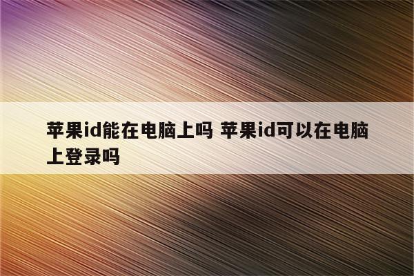 苹果id能在电脑上吗 苹果id可以在电脑上登录吗