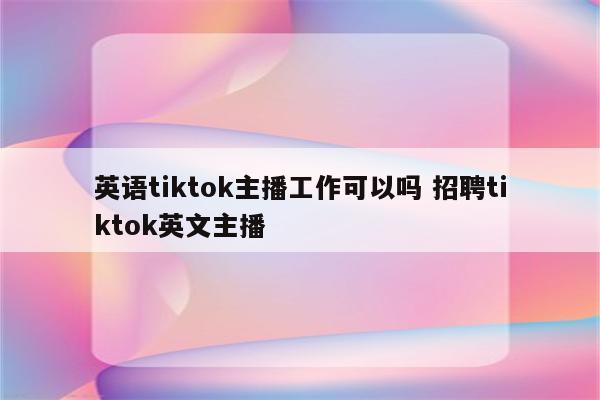 英语tiktok主播工作可以吗 招聘tiktok英文主播