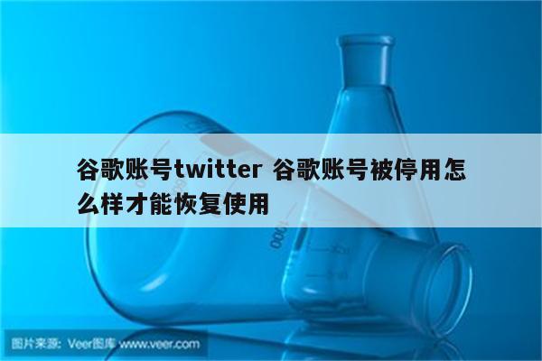 谷歌账号twitter 谷歌账号被停用怎么样才能恢复使用