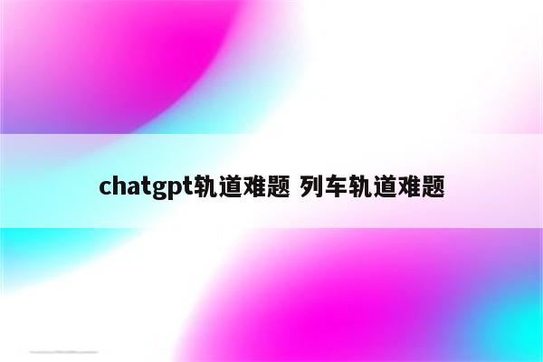 chatgpt轨道难题 列车轨道难题