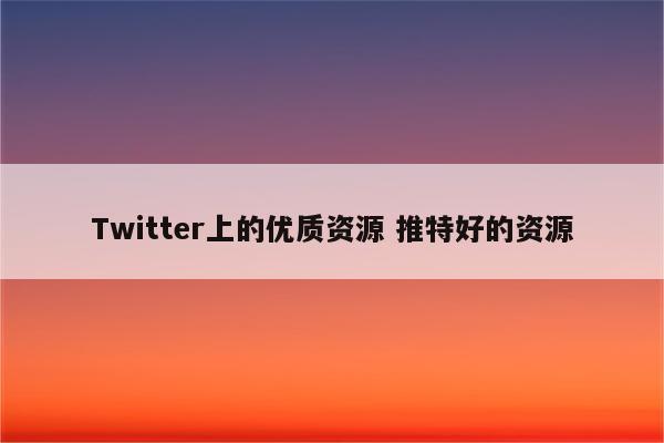 Twitter上的优质资源 推特好的资源