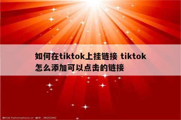 如何在tiktok上挂链接 tiktok怎么添加可以点击的链接