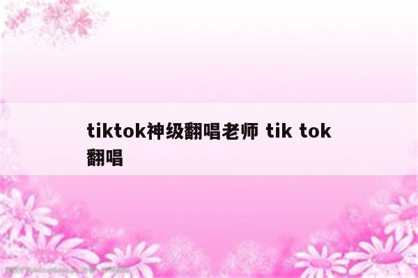 tiktok神级翻唱老师 tik tok翻唱