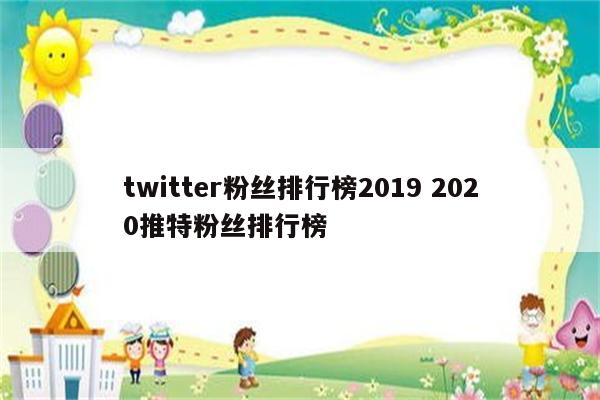 twitter粉丝排行榜2019 2020推特粉丝排行榜