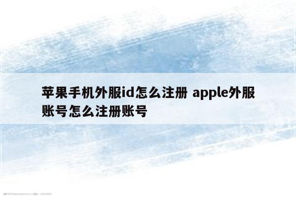 苹果手机外服id怎么注册 apple外服账号怎么注册账号