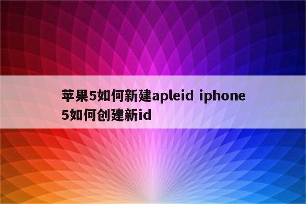 苹果5如何新建apleid iphone5如何创建新id