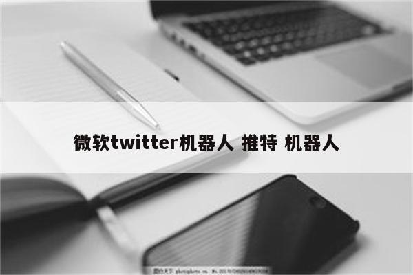 微软twitter机器人 推特 机器人