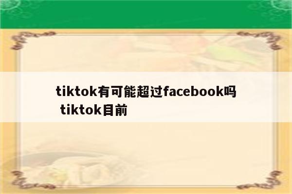 tiktok有可能超过facebook吗 tiktok目前