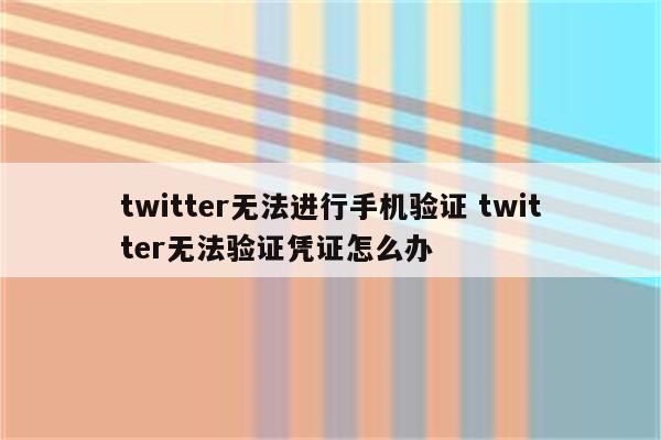 twitter无法进行手机验证 twitter无法验证凭证怎么办