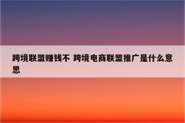 跨境联盟赚钱不 跨境电商联盟推广是什么意思