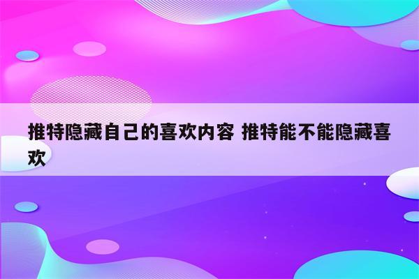 推特隐藏自己的喜欢内容 推特能不能隐藏喜欢
