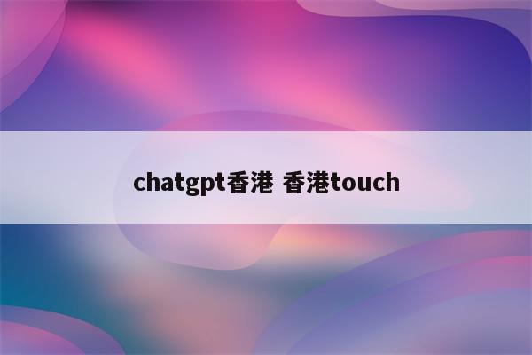 chatgpt香港 香港touch