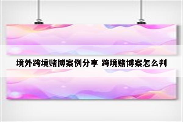 境外跨境赌博案例分享 跨境赌博案怎么判