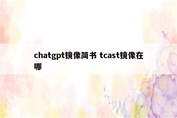 chatgpt镜像简书 tcast镜像在哪