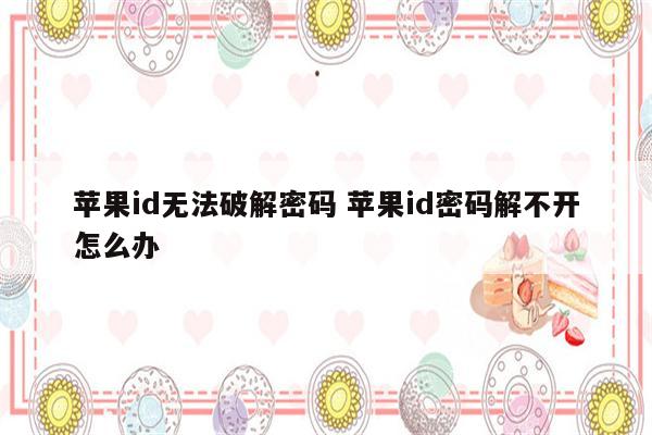 苹果id无法破解密码 苹果id密码解不开怎么办