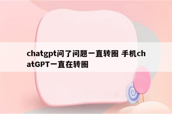 chatgpt问了问题一直转圈 手机chatGPT一直在转圈