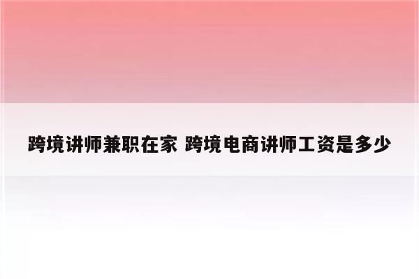 跨境讲师兼职在家 跨境电商讲师工资是多少