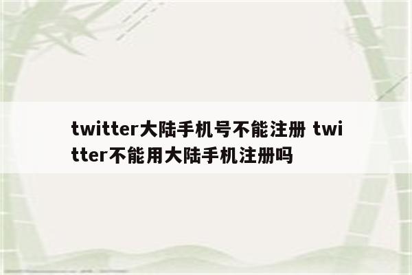 twitter大陆手机号不能注册 twitter不能用大陆手机注册吗