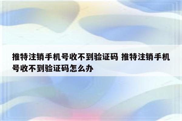 推特注销手机号收不到验证码 推特注销手机号收不到验证码怎么办