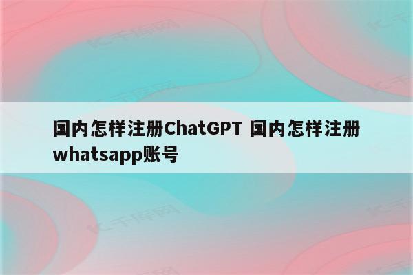 国内怎样注册ChatGPT 国内怎样注册whatsapp账号