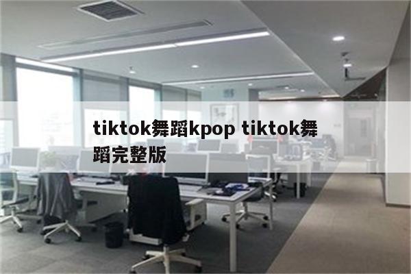 tiktok舞蹈kpop tiktok舞蹈完整版