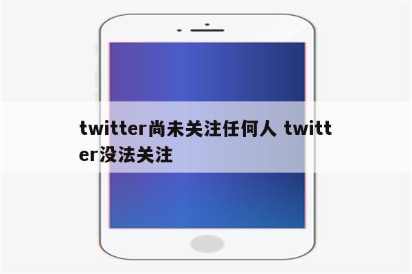 twitter尚未关注任何人 twitter没法关注
