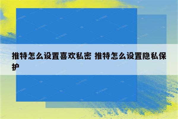 推特怎么设置喜欢私密 推特怎么设置隐私保护