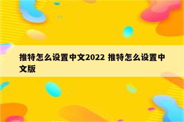 推特怎么设置中文2022 推特怎么设置中文版