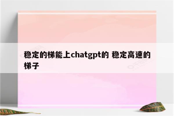 稳定的梯能上chatgpt的 稳定高速的梯子
