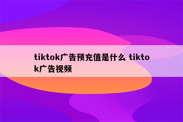 tiktok广告预充值是什么 tiktok广告视频
