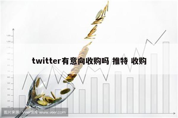 twitter有意向收购吗 推特 收购