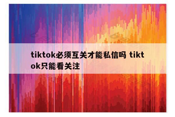 tiktok必须互关才能私信吗 tiktok只能看关注