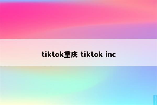 tiktok重庆 tiktok inc