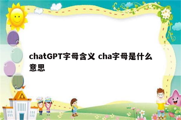 chatGPT字母含义 cha字母是什么意思