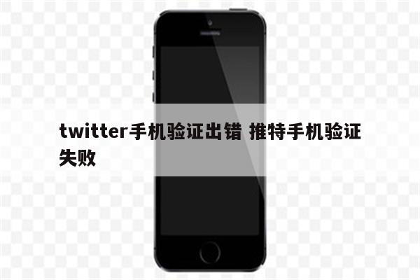 twitter手机验证出错 推特手机验证失败