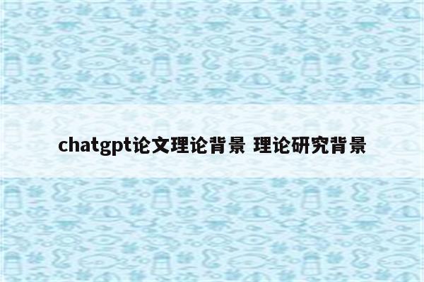 chatgpt论文理论背景 理论研究背景