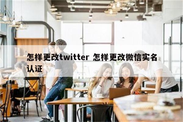 怎样更改twitter 怎样更改微信实名认证