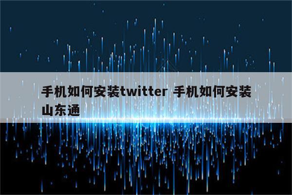 手机如何安装twitter 手机如何安装山东通