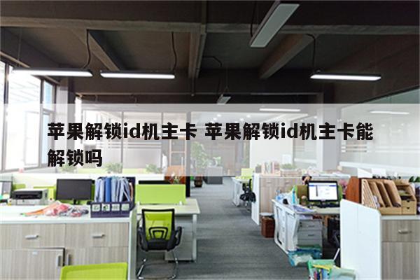 苹果解锁id机主卡 苹果解锁id机主卡能解锁吗