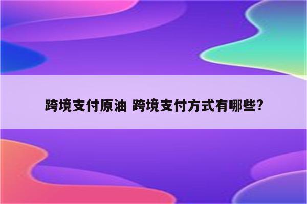 跨境支付原油 跨境支付方式有哪些?