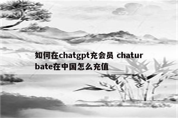 如何在chatgpt充会员 chaturbate在中国怎么充值