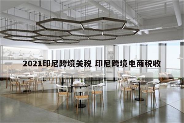 2021印尼跨境关税 印尼跨境电商税收