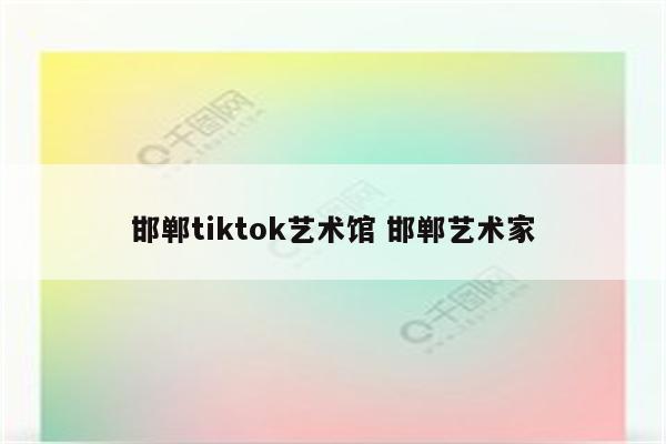 邯郸tiktok艺术馆 邯郸艺术家