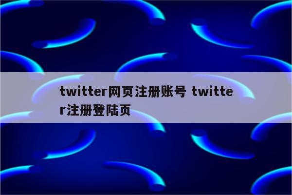 twitter网页注册账号 twitter注册登陆页