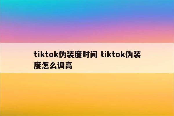 tiktok伪装度时间 tiktok伪装度怎么调高