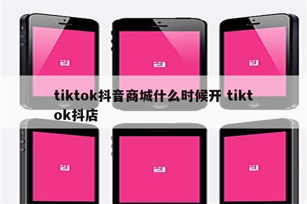 tiktok抖音商城什么时候开 tiktok抖店